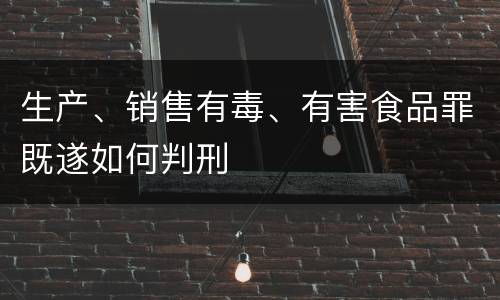 生产、销售有毒、有害食品罪既遂如何判刑