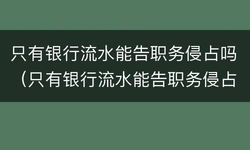 只有银行流水能告职务侵占吗（只有银行流水能告职务侵占吗怎么处理）