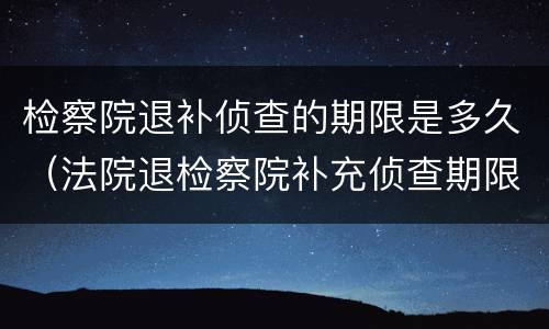 检察院退补侦查的期限是多久（法院退检察院补充侦查期限）