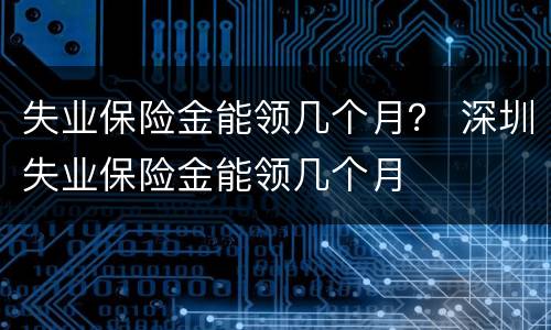 失业保险金能领几个月？ 深圳失业保险金能领几个月