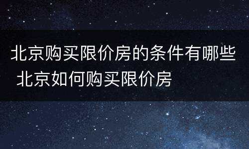 北京购买限价房的条件有哪些 北京如何购买限价房