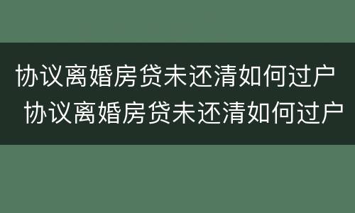 协议离婚房贷未还清如何过户 协议离婚房贷未还清如何过户给孩子