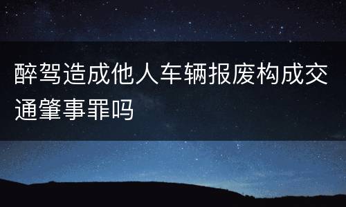 醉驾造成他人车辆报废构成交通肇事罪吗