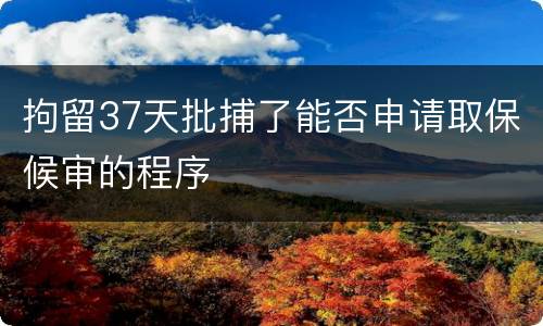 拘留37天批捕了能否申请取保候审的程序