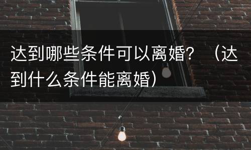 达到哪些条件可以离婚？（达到什么条件能离婚）