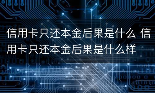 信用卡只还本金后果是什么 信用卡只还本金后果是什么样