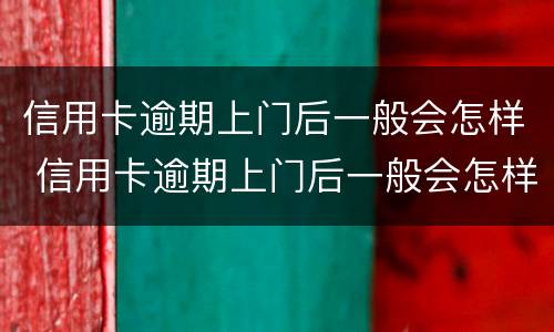 信用卡逾期上门后一般会怎样 信用卡逾期上门后一般会怎样呢