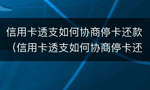 信用卡透支如何协商停卡还款（信用卡透支如何协商停卡还款的）