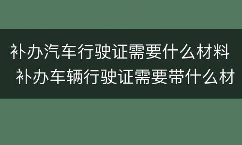 补办汽车行驶证需要什么材料 补办车辆行驶证需要带什么材料