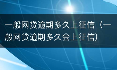 一般网贷逾期多久上征信（一般网贷逾期多久会上征信）