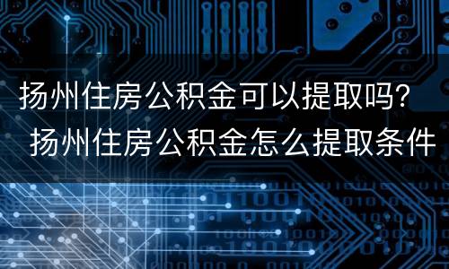 扬州住房公积金可以提取吗？ 扬州住房公积金怎么提取条件