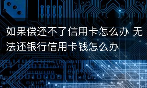 如果偿还不了信用卡怎么办 无法还银行信用卡钱怎么办