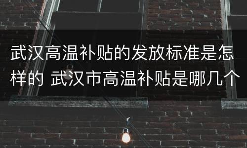 武汉高温补贴的发放标准是怎样的 武汉市高温补贴是哪几个月