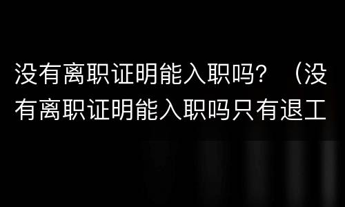 没有离职证明能入职吗？（没有离职证明能入职吗只有退工单可以）