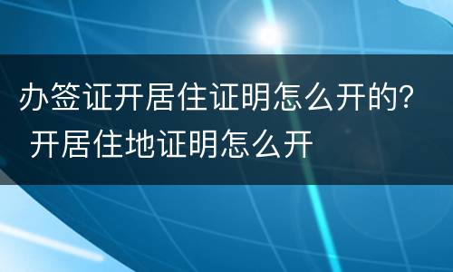 办签证开居住证明怎么开的？ 开居住地证明怎么开