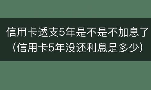 信用卡透支5年是不是不加息了（信用卡5年没还利息是多少）