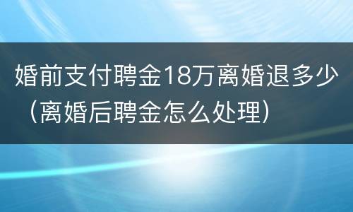 婚前支付聘金18万离婚退多少（离婚后聘金怎么处理）