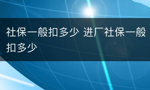 社保一般扣多少 进厂社保一般扣多少