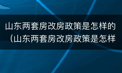 山东两套房改房政策是怎样的（山东两套房改房政策是怎样的呢）