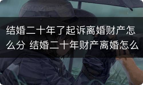 结婚二十年了起诉离婚财产怎么分 结婚二十年财产离婚怎么分配