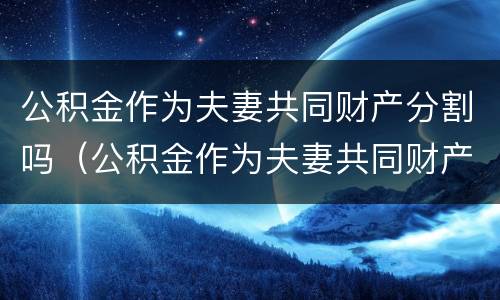 公积金作为夫妻共同财产分割吗（公积金作为夫妻共同财产分割吗合法吗）