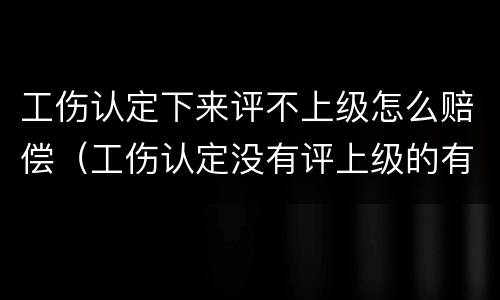 工伤认定下来评不上级怎么赔偿（工伤认定没有评上级的有赔偿吗）