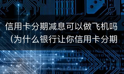 信用卡分期减息可以做飞机吗（为什么银行让你信用卡分期）