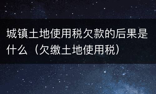 城镇土地使用税欠款的后果是什么（欠缴土地使用税）