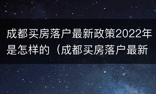 成都买房落户最新政策2022年是怎样的（成都买房落户最新政策2022年是怎样的呢）