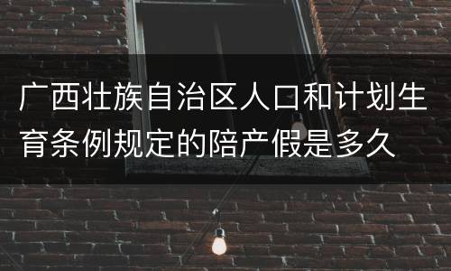 广西壮族自治区人口和计划生育条例规定的陪产假是多久