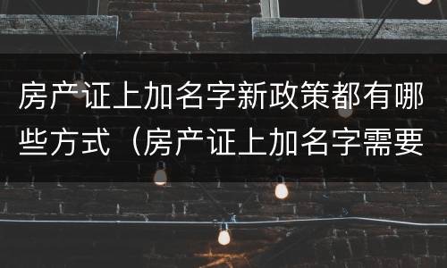 房产证上加名字新政策都有哪些方式（房产证上加名字需要什么条件?）