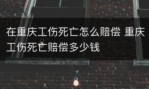 在重庆工伤死亡怎么赔偿 重庆工伤死亡赔偿多少钱