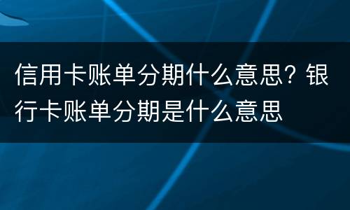 信用卡账单分期什么意思? 银行卡账单分期是什么意思