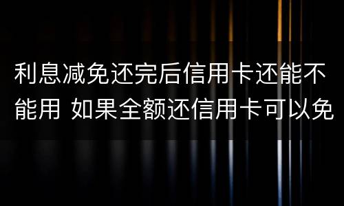 利息减免还完后信用卡还能不能用 如果全额还信用卡可以免掉利息和滞纳金吗