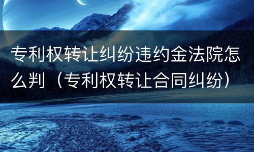 专利权转让纠纷违约金法院怎么判（专利权转让合同纠纷）