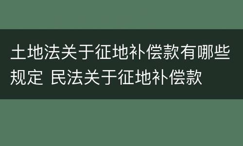 土地法关于征地补偿款有哪些规定 民法关于征地补偿款