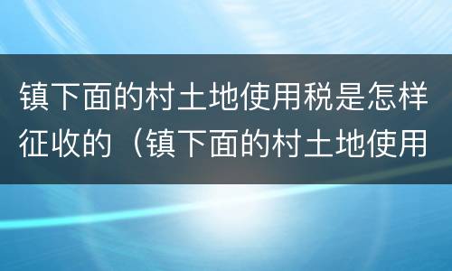 镇下面的村土地使用税是怎样征收的（镇下面的村土地使用税是怎样征收的呢）