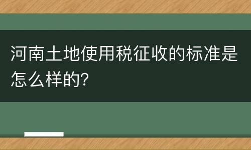 河南土地使用税征收的标准是怎么样的？