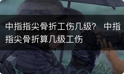 中指指尖骨折工伤几级？ 中指指尖骨折算几级工伤