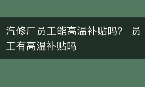 汽修厂员工能高温补贴吗？ 员工有高温补贴吗