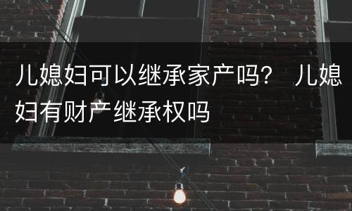 儿媳妇可以继承家产吗？ 儿媳妇有财产继承权吗