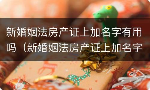 新婚姻法房产证上加名字有用吗（新婚姻法房产证上加名字有用吗女方）