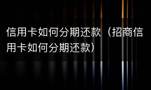 信用卡如何分期还款（招商信用卡如何分期还款）