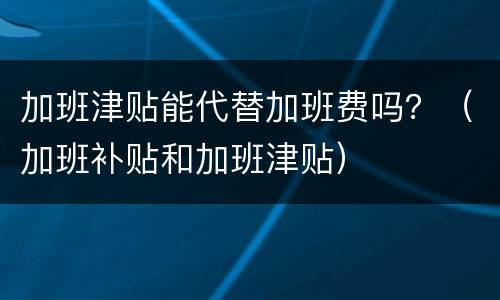 加班津贴能代替加班费吗？（加班补贴和加班津贴）