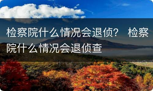 检察院什么情况会退侦？ 检察院什么情况会退侦查