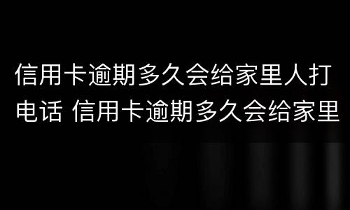 信用卡逾期多久会给家里人打电话 信用卡逾期多久会给家里人打电话催收