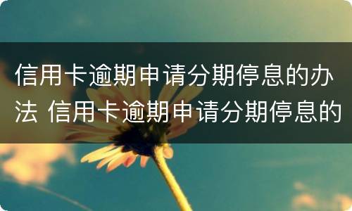 信用卡逾期申请分期停息的办法 信用卡逾期申请分期停息的办法有哪些