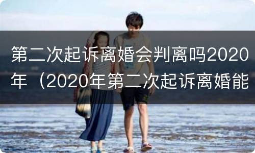 第二次起诉离婚会判离吗2020年（2020年第二次起诉离婚能判离吗）