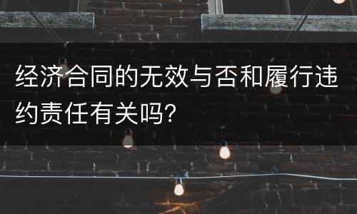 经济合同的无效与否和履行违约责任有关吗？