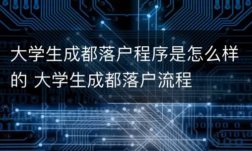 大学生成都落户程序是怎么样的 大学生成都落户流程